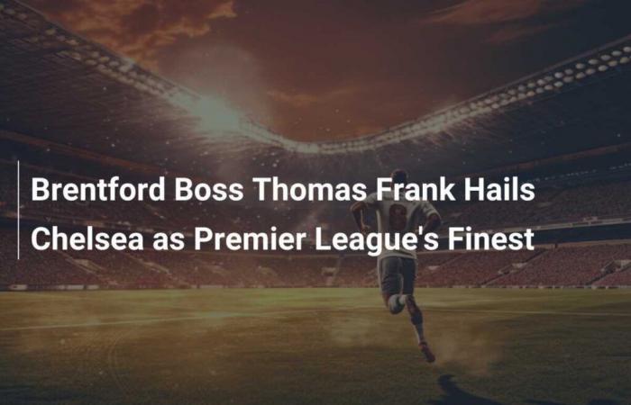 Le manager de Brentford, Thomas Frank, qualifie Chelsea de meilleure équipe de Premier League.