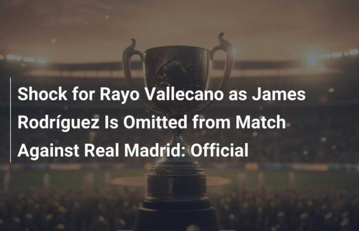 Choc pour le Rayo Vallecano alors que James Rodríguez est absent du match contre le Real Madrid: officiel