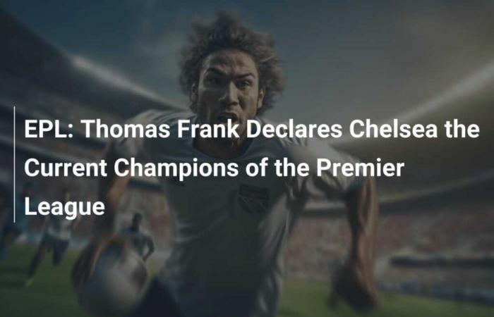 Thomas Frank déclare Chelsea champion actuel de Premier League