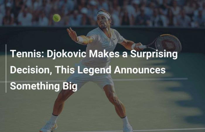 Djokovic prend une décision surprise, cette légende annonce quelque chose de grand