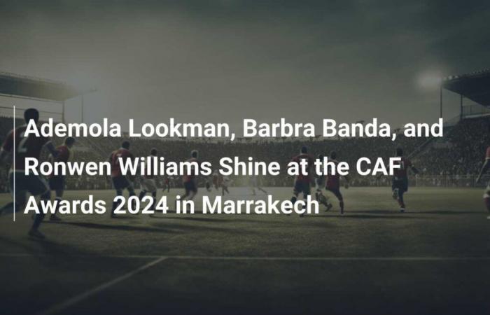 Ademola Lookman, Barbra Banda et Ronwen Williams brillent aux CAF Awards 2024 à Marrakech