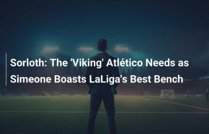 Le “Viking” dont l’Atlético a besoin alors que Simeone possède le meilleur banc de la Liga