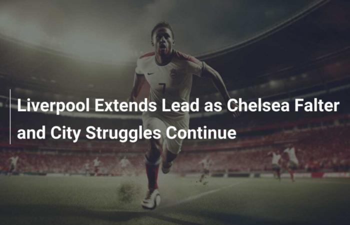 Liverpool prend de l’avance alors que Chelsea s’effondre et que les luttes de City se poursuivent