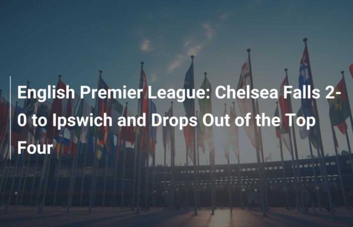 Chelsea perd 2-0 contre Ipswich et sort du top quatre