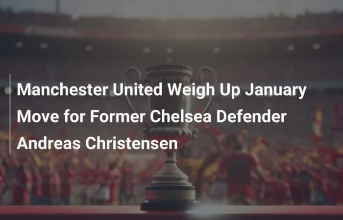 Manchester United envisage le transfert en janvier de l’ancien défenseur de Chelsea Andreas Christensen