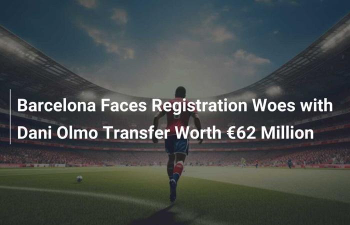 Barcelone confrontée à des problèmes d’enregistrement avec le transfert de Dani Olmo d’une valeur de 62 millions d’euros