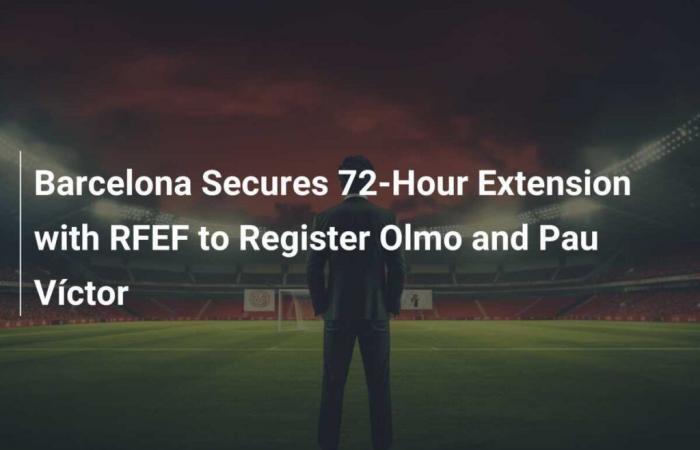 Le FC Barcelone obtient une prolongation de 72 heures de la RFEF pour inscrire Olmo et Pau Víctor