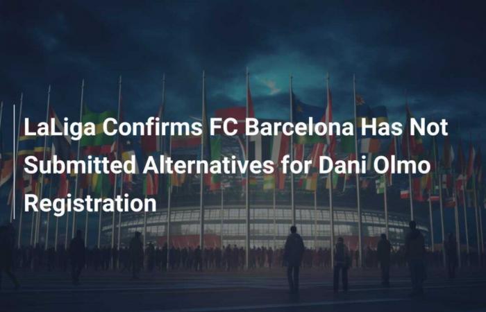 LaLiga confirme que le FC Barcelone n’a pas soumis d’alternatives pour l’inscription de Dani Olmo