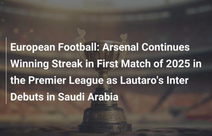 Arsenal poursuit sa séquence de victoires lors du premier match de 2025 en Premier League alors que l’Inter de Lautaro fait ses débuts en Arabie Saoudite