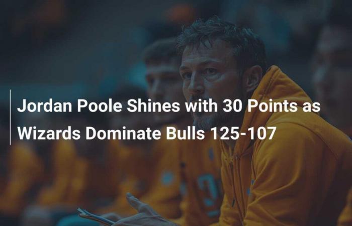 Jordan Poole brille avec 30 points alors que les Wizards dominent les Bulls 125-107