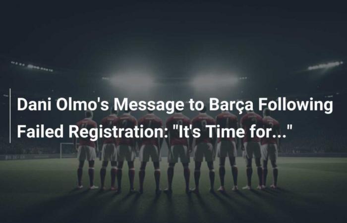 Message de Dani Olmo au Barça après l’échec de l’enregistrement : “Il est temps de…”