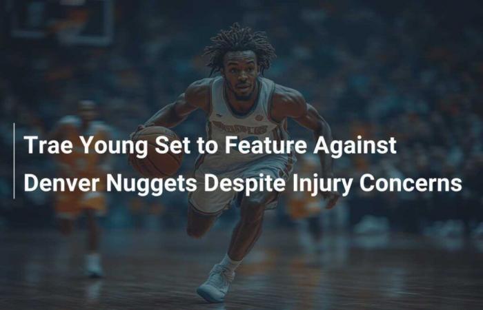 Trae Young prêt à affronter les Denver Nuggets malgré des problèmes de blessures