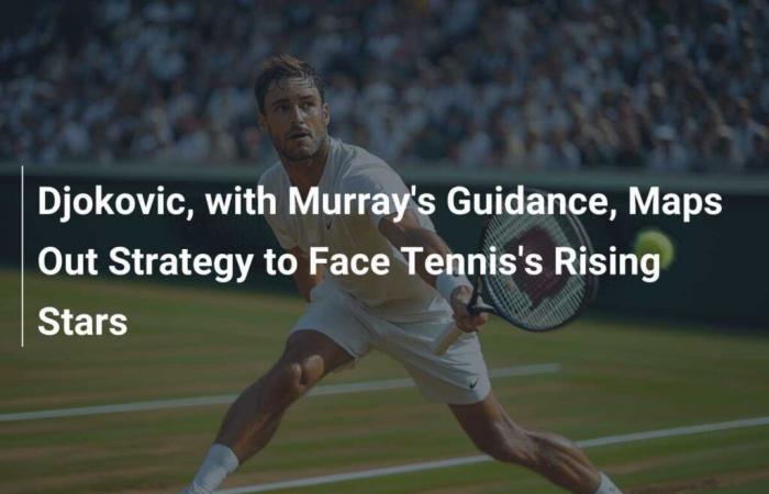 Djokovic, avec les conseils de Murray, élabore une stratégie pour affronter les nouvelles stars du tennis