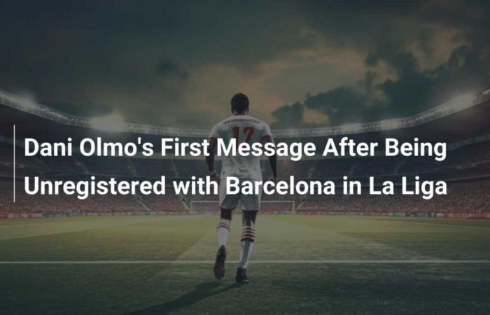 Premier message de Dani Olmo après sa non-inscription avec le FC Barcelone en Liga