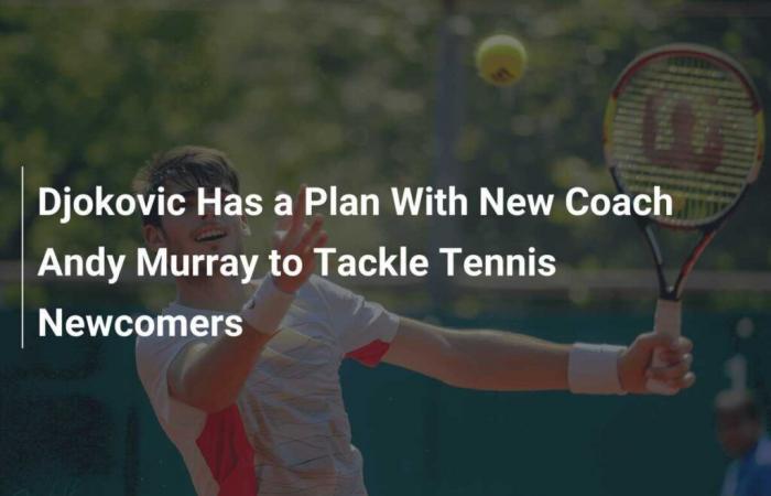 Djokovic a un plan avec son nouvel entraîneur Andy Murray pour affronter les nouveaux arrivants du tennis