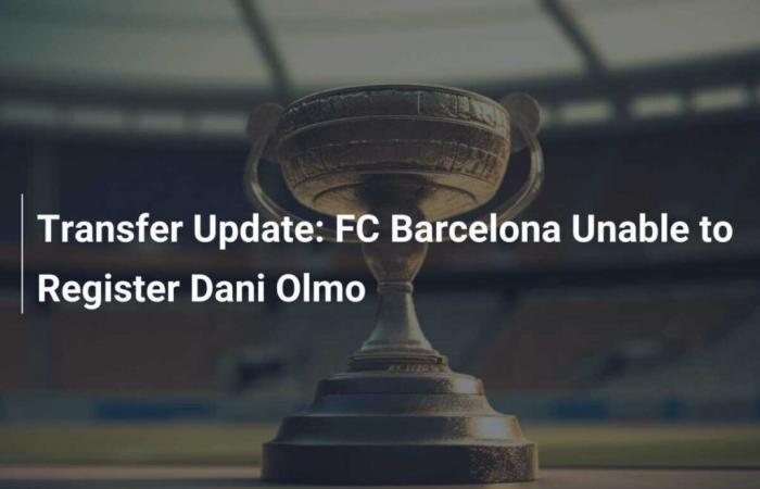 Le FC Barcelone ne parvient pas à inscrire Dani Olmo