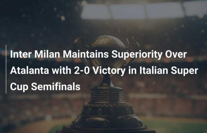 L’Inter Milan maintient sa suprématie sur l’Atalanta avec une victoire 2-0 en demi-finale de la Super Coupe d’Italie