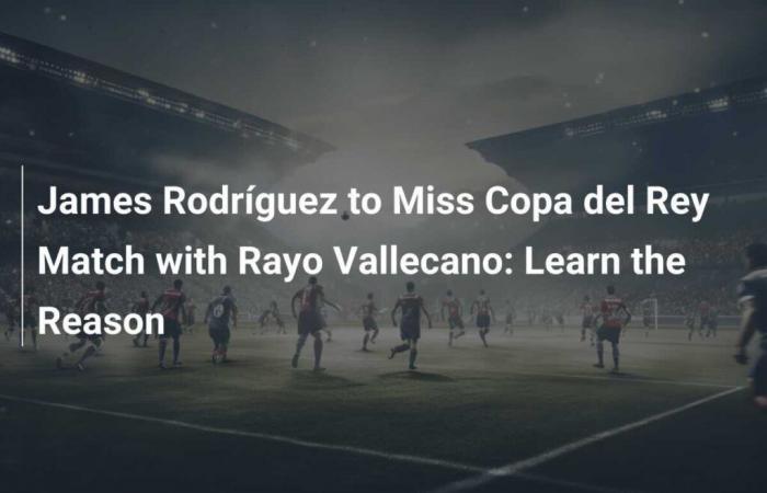 James Rodríguez absent pour le match de Copa del Rey contre Rayo Vallecano : découvrez la raison