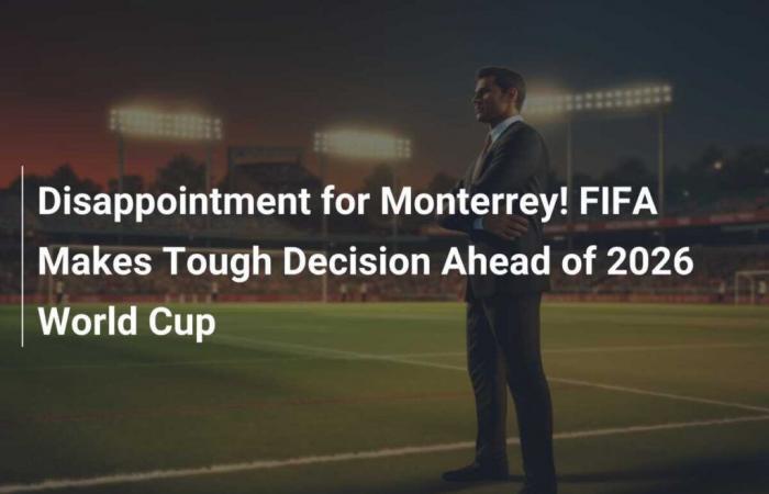 Déception pour Monterrey ! La FIFA prend une décision difficile avant la Coupe du monde 2026