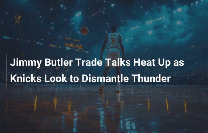 Les négociations commerciales avec Jimmy Butler s’intensifient alors que les Knicks envisagent de démanteler Thunder