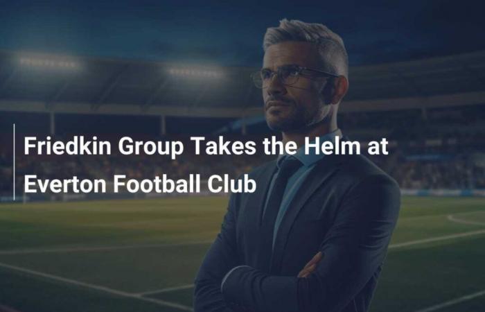 Le groupe Friedkin prend les rênes du club de football d’Everton