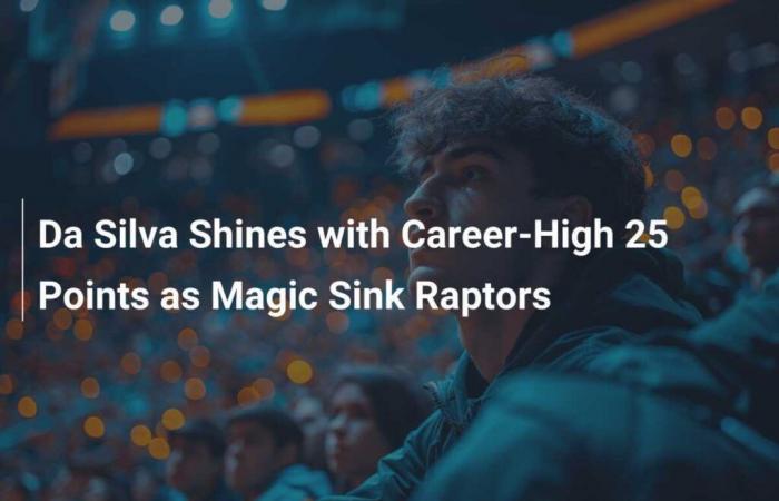 Da Silva brille avec 25 points, un sommet en carrière alors que Magic gagne contre les Raptors