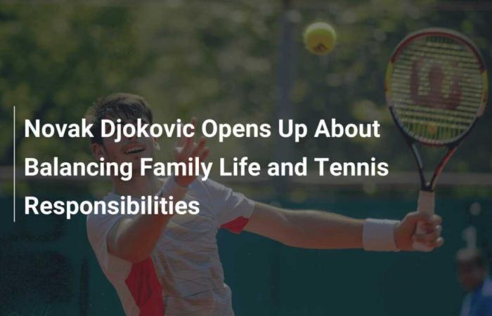 Novak Djokovic parle de l’équilibre entre vie de famille et responsabilités liées au tennis