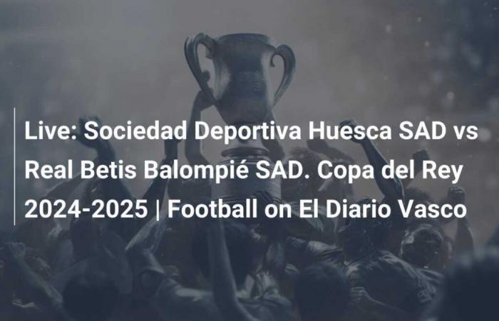 En direct : Sociedad Deportiva Huesca SAD contre Real Betis Balompié SAD. Coupe du Roi 2024-2025