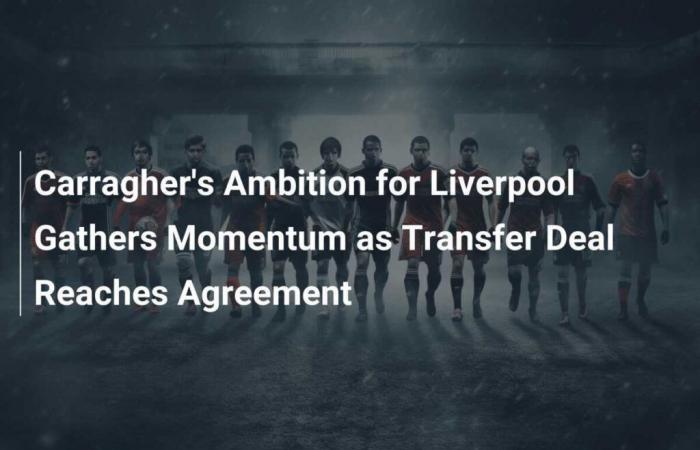 L’ambition de Carragher à Liverpool prend de l’ampleur avec la conclusion d’un accord de transfert