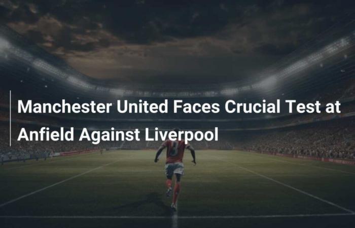 Manchester United fait face à un test crucial à Anfield contre Liverpool