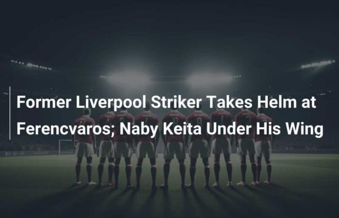 L’ancien attaquant de Liverpool prend les rênes de Ferencvaros ; Naby Keita sous sa tutelle