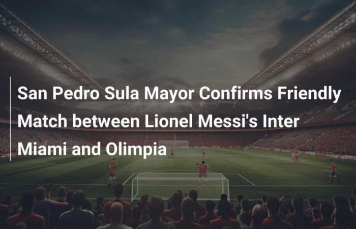 Le maire de San Pedro Sula confirme un match amical entre l’Inter Miami de Lionel Messi et l’Olimpia