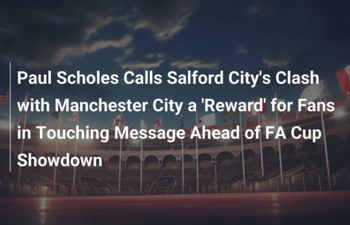 Paul Scholes qualifie le choc de Salford City avec Manchester City de « récompense » pour les fans dans un message touchant avant la confrontation en FA Cup