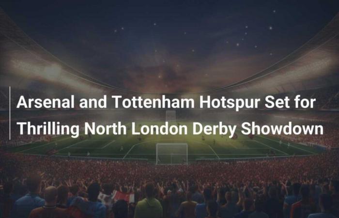 Arsenal et Tottenham Hotspur se préparent pour un affrontement passionnant dans le derby du nord de Londres