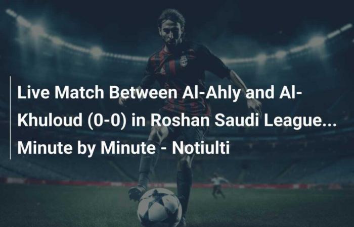 Match en direct entre Al-Ahly et Al-Khuloud (0-0) dans la Ligue saoudienne Roshan… Minute par minute – Notiulti