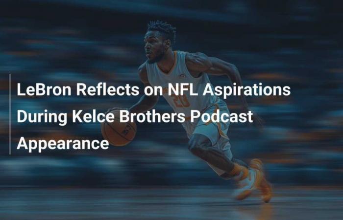 LeBron discute de ses aspirations dans la NFL lors de son apparition sur le podcast des frères Kelce