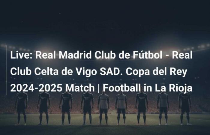 En direct : Club de Football Real Madrid – Real Club Celta de Vigo SAD. Match de Coupe du Roi 2024-2025