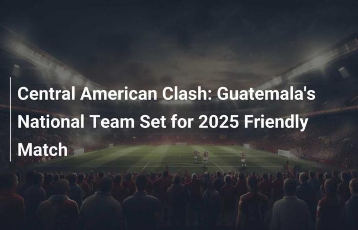 L’équipe nationale du Guatemala prête pour un match amical en 2025