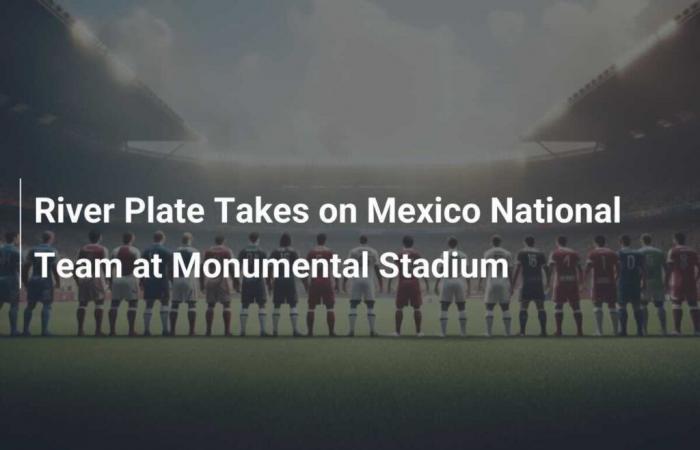 River Plate affronte l’équipe nationale mexicaine au Stade Monumental