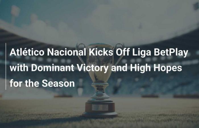 L’Atlético Nacional débute la Liga Betplay avec une victoire écrasante et de grandes ambitions pour la saison