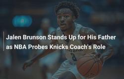 Jalen Brunson prend la défense de son père alors que la NBA enquête sur le rôle de l’entraîneur des Knicks